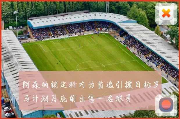 阿森纳锁定科内为首选引援目标罗马计划月底前出售一名球员