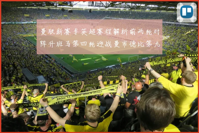 曼联新赛季英超赛程解析前两轮对阵升班马第四轮迎战曼市德比第九轮挑战蓝军