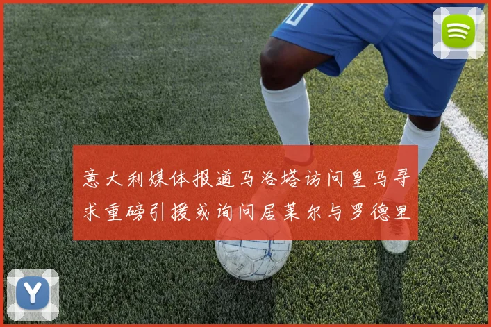 意大利媒体报道马洛塔访问皇马寻求重磅引援或询问居莱尔与罗德里戈