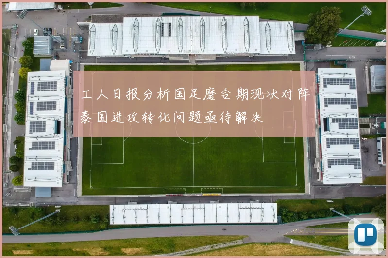 工人日报分析国足磨合期现状对阵泰国进攻转化问题亟待解决
