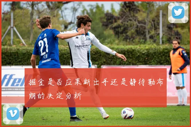 掘金是否应果断出手还是静待勒布朗的决定分析