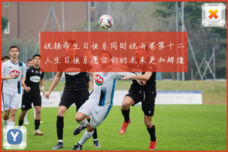 祝杨希生日快乐同时祝海港第十二人生日快乐愿你们的未来更加辉煌