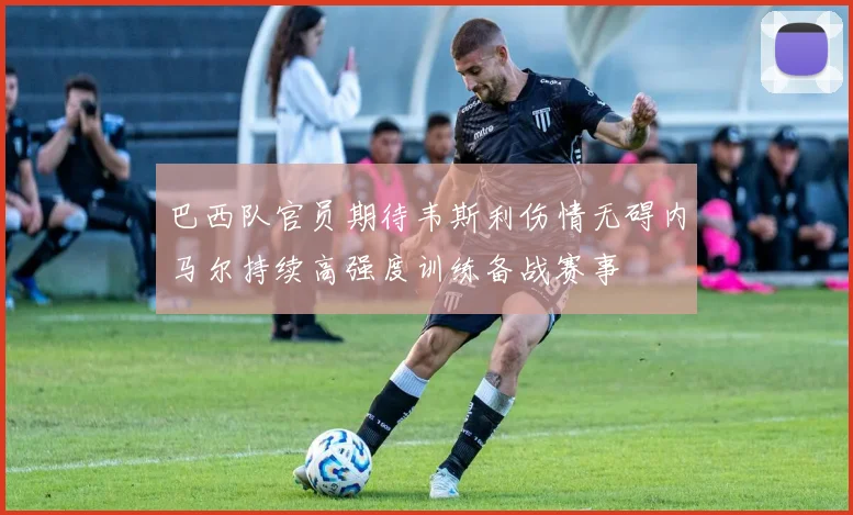 巴西队官员期待韦斯利伤情无碍内马尔持续高强度训练备战赛事