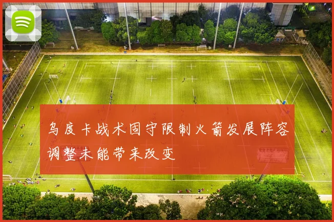 乌度卡战术固守限制火箭发展阵容调整未能带来改变