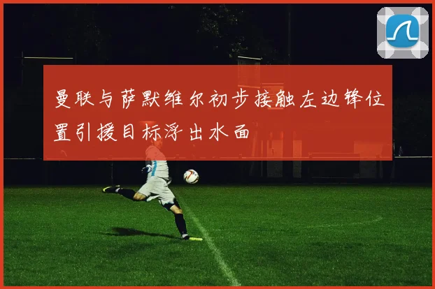 曼联与萨默维尔初步接触左边锋位置引援目标浮出水面