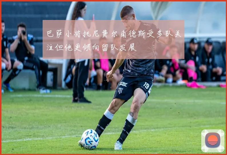 巴萨小将托尼费尔南德斯受多队关注但他更倾向留队发展