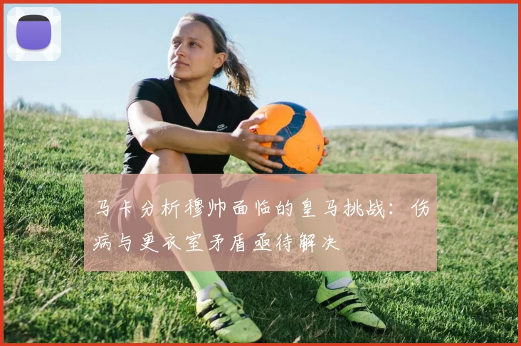 马卡分析穆帅面临的皇马挑战：伤病与更衣室矛盾亟待解决