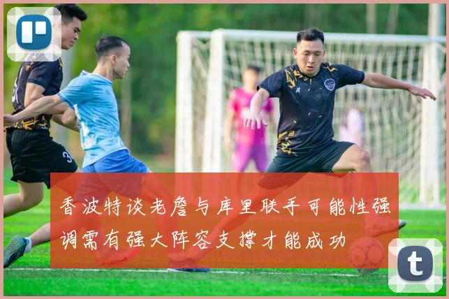 香波特谈老詹与库里联手可能性强调需有强大阵容支撑才能成功