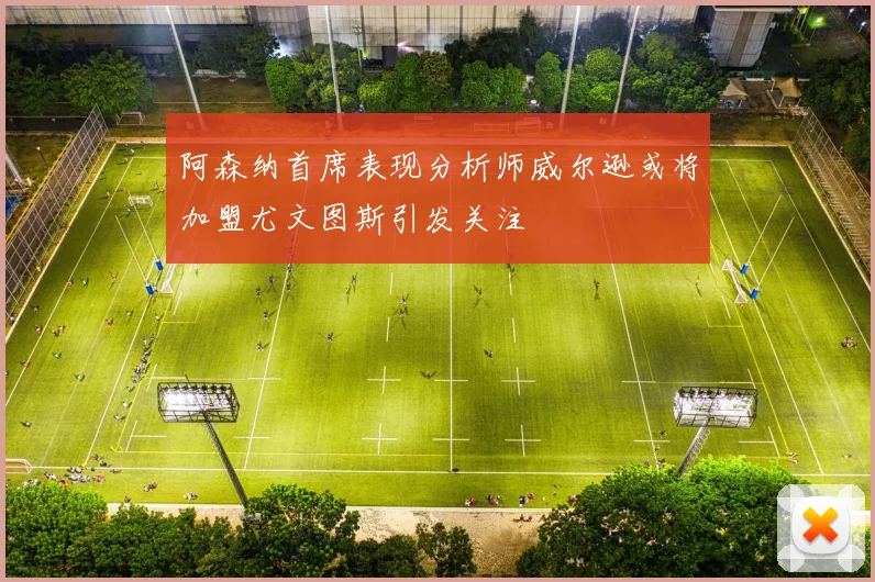 阿森纳首席表现分析师威尔逊或将加盟尤文图斯引发关注