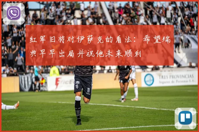 红军旧将对伊萨克的看法：希望瑞典早早出局并祝他未来顺利