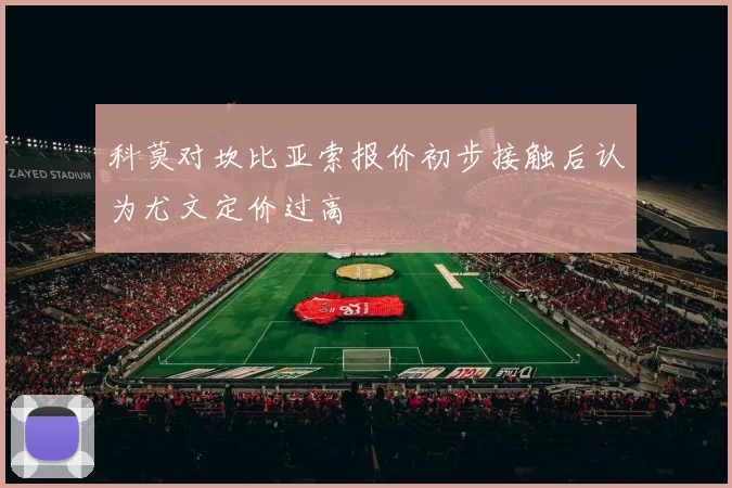 科莫对坎比亚索报价初步接触后认为尤文定价过高