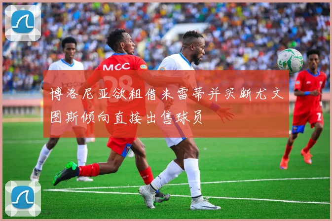 博洛尼亚欲租借米雷蒂并买断尤文图斯倾向直接出售球员