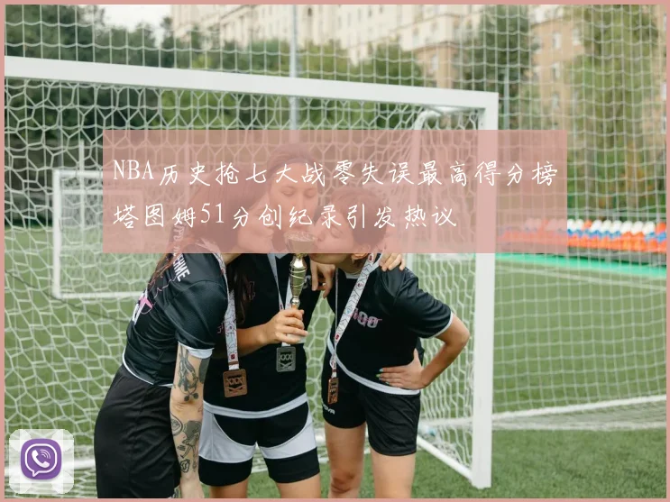 NBA历史抢七大战零失误最高得分榜塔图姆51分创纪录引发热议