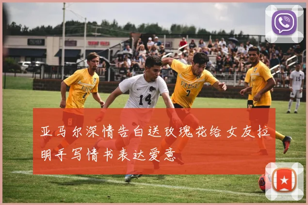 亚马尔深情告白送玫瑰花给女友拉明手写情书表达爱意
