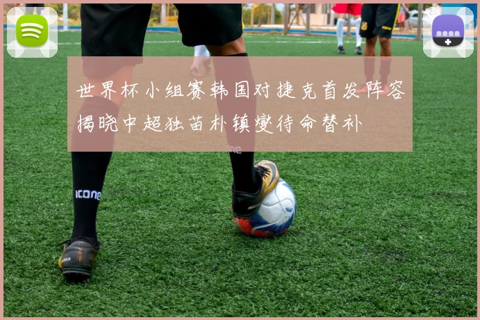 世界杯小组赛韩国对捷克首发阵容揭晓中超独苗朴镇燮待命替补