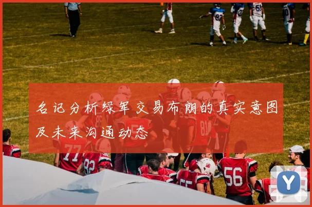 名记分析绿军交易布朗的真实意图及未来沟通动态