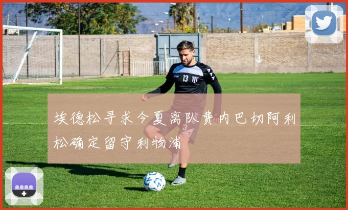 埃德松寻求今夏离队费内巴切阿利松确定留守利物浦