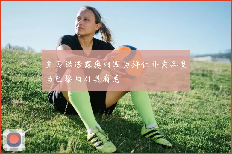 罗马诺透露奥利塞为拜仁非卖品皇马巴黎均对其有意