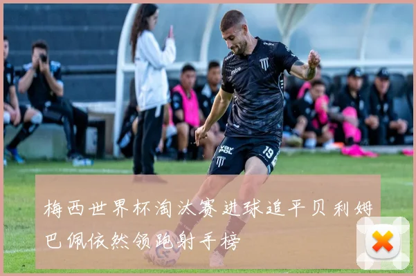 梅西世界杯淘汰赛进球追平贝利姆巴佩依然领跑射手榜